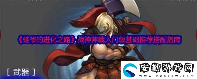 蛙爺?shù)倪M(jìn)化之路戰(zhàn)神斧戟入門(mén)級(jí)基礎(chǔ)推薦搭配指南