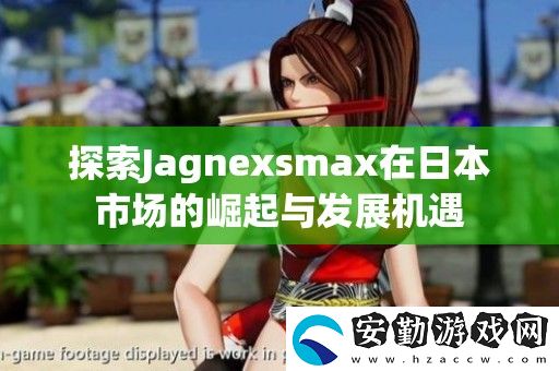 探索Jagnexsmax在日本市場(chǎng)的崛起與發(fā)展機(jī)遇