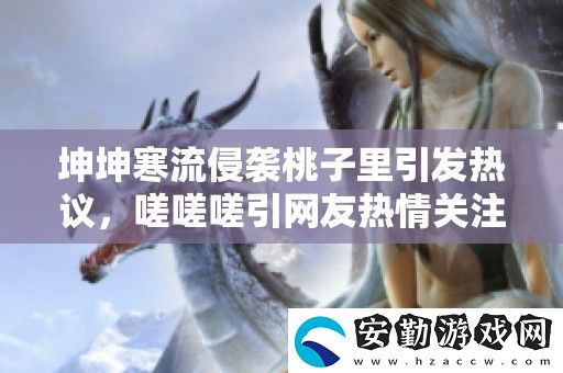 坤坤寒流侵襲桃子里引發(fā)熱議
