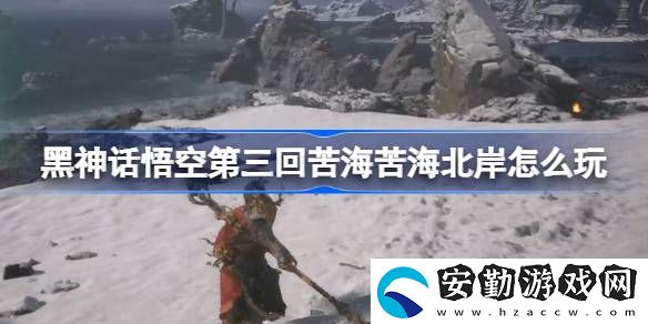 第三回苦?？嗪１卑锻娣?></p><h3>黑神話悟空第三回苦海苦海北岸怎么玩？</h3><p>第三回：苦?？嗪１卑豆ヂ?/p><p>1、龜將把你帶到苦海北岸，看到土地廟。</p><p style=