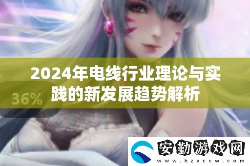 2024年電線行業(yè)理論與實(shí)踐的新發(fā)展趨勢解析