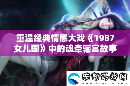 重溫經典情感大戲1987女兒國中的魂牽驪宮故事