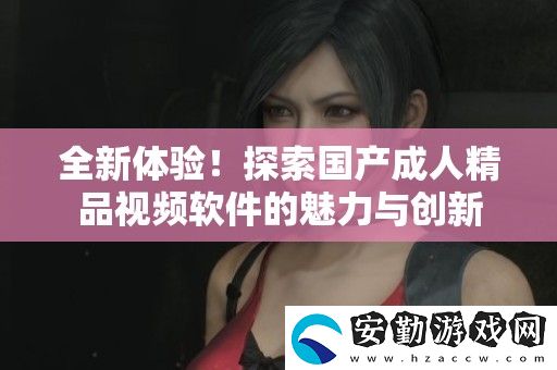 全新體驗(yàn)！探索國(guó)產(chǎn)成人精品視頻軟件的魅力與創(chuàng)新