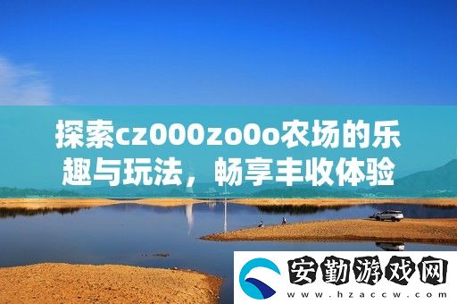 探索cz000zo0o農場的樂趣與玩法