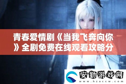 青春愛(ài)情劇當(dāng)我飛奔向你全劇免費(fèi)在線(xiàn)觀(guān)看攻略分享