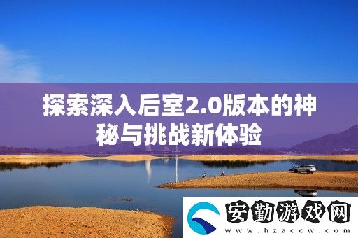 探索深入后室2.0版本的神秘與挑戰(zhàn)新體驗