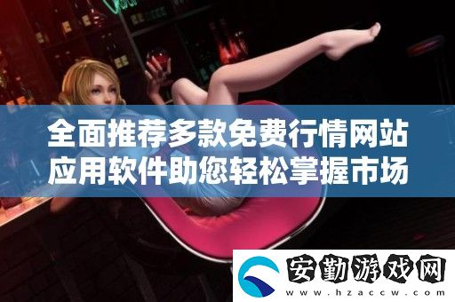 全面推薦多款免費(fèi)行情站應(yīng)用軟件助您輕松掌握市場(chǎng)動(dòng)向