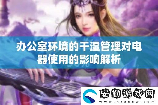 辦公室環(huán)境的干濕管理對電器使用的影響解析
