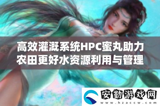 高效灌溉系統(tǒng)HPC蜜丸助力農田更好水資源利用與管理