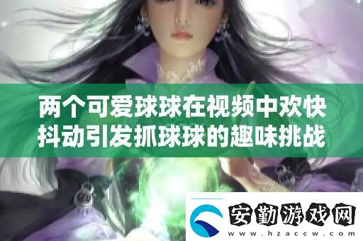 兩個(gè)可愛球球在視頻中歡快抖動(dòng)引發(fā)抓球球的趣味挑戰(zhàn)