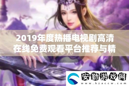 2019年度熱播電視劇高清在線免費(fèi)觀看平臺(tái)推薦與精彩回顧