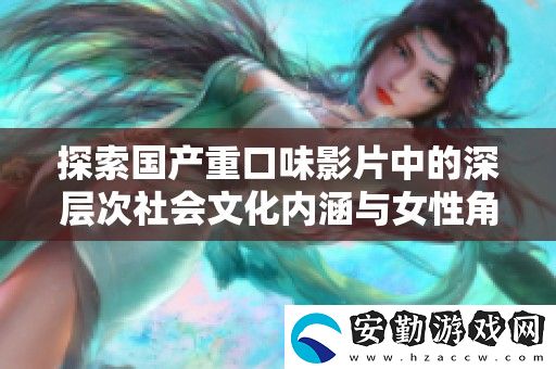探索國產(chǎn)重口味影片中的深層次社會(huì)文化內(nèi)涵與女性角色轉(zhuǎn)變
