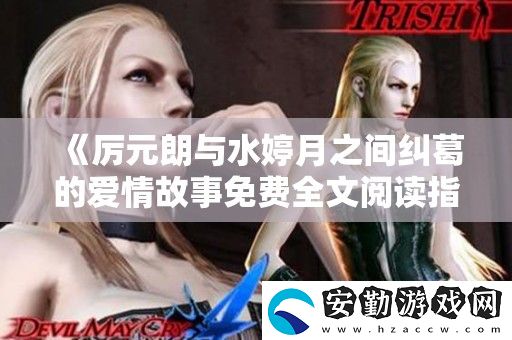 厲元朗與水婷月之間糾葛的愛(ài)情故事免費(fèi)全文閱讀指南