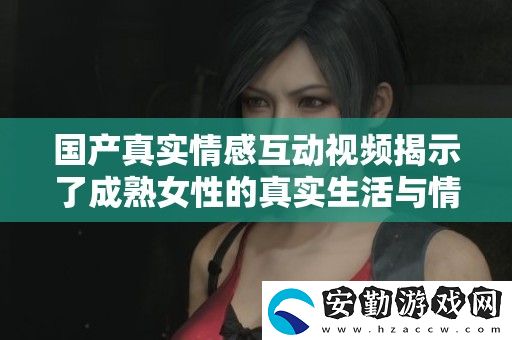 國(guó)產(chǎn)真實(shí)情感互動(dòng)視頻揭示了成**性的真實(shí)生活與情感沖突