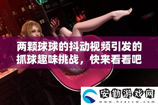 兩顆球球的抖動(dòng)視頻引發(fā)的抓球趣味挑戰(zhàn)
