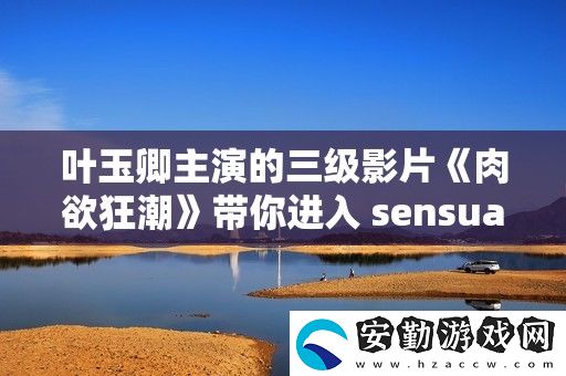葉玉卿主演的三級(jí)影片**狂潮帶你進(jìn)入