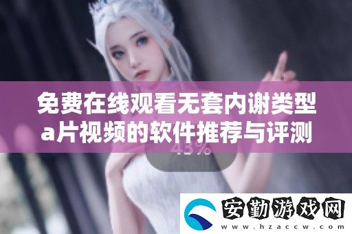 免費(fèi)在線觀看無套內(nèi)謝類型a片視頻的軟件推薦與評(píng)測(cè)