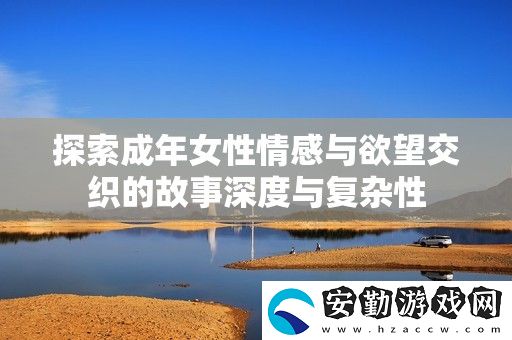 探索成年女性情感與欲望交織的故事深度與復(fù)雜性