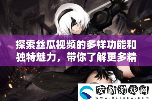 探索絲瓜視頻的多樣功能和獨(dú)特魅力
