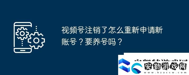 視頻號(hào)注銷了怎么重新申請(qǐng)新賬號(hào)