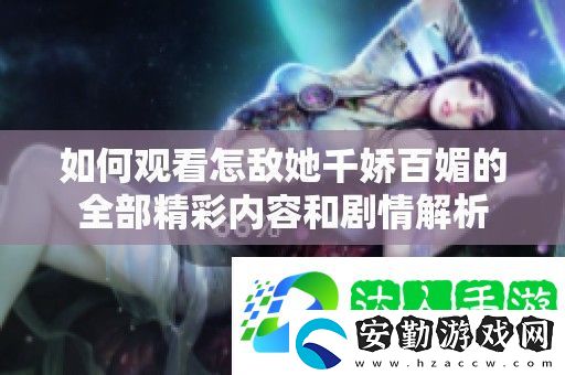 如何觀看怎敵她千嬌百媚的全部精彩內(nèi)容和劇情解析