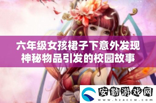 六年級女孩裙子下意外發(fā)現(xiàn)神秘物品引發(fā)的校園故事