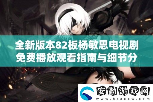 全新版本82板楊敏思電視劇免費播放觀看指南與細節(jié)分析