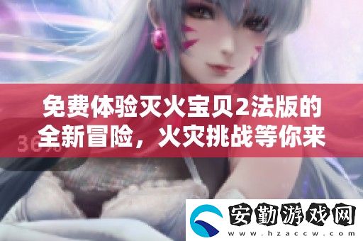 免費(fèi)體驗(yàn)滅火寶貝2法版的全新冒險(xiǎn)