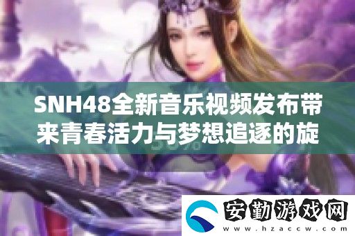 SNH48全新音樂視頻發(fā)布帶來青春活力與夢想追逐的旋律盛宴