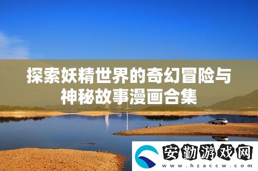 探索妖精世界的奇幻冒險(xiǎn)與神秘故事漫畫(huà)合集