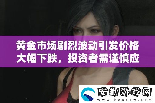 黃金市場劇烈波動引發(fā)價格大幅下跌