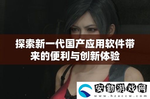 探索新一代國(guó)產(chǎn)應(yīng)用軟件帶來(lái)的便利與創(chuàng)新體驗(yàn)