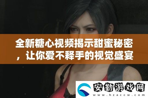 全新糖心視頻揭示甜蜜秘密