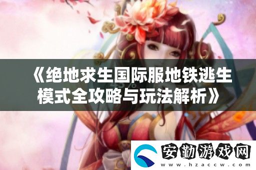 絕地求生國際服地鐵逃生模式全攻略與玩法解析