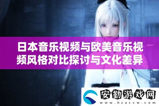 日本音樂視頻與歐美音樂視頻風(fēng)格對(duì)比探討與文化差異分析
