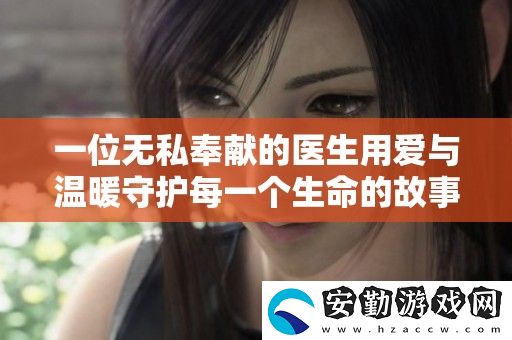 一位無私奉獻的醫(yī)生用愛與溫暖守護每一個生命的故事