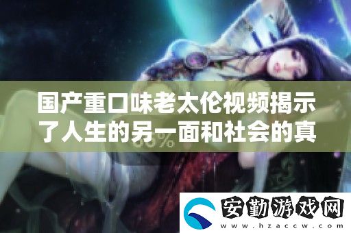 國(guó)產(chǎn)重口味老太倫視頻揭示了人生的另一面和社會(huì)的真實(shí)反映