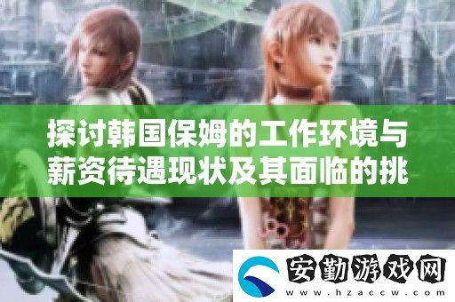 探討韓國保姆的工作環(huán)境與薪資待遇現(xiàn)狀及其面臨的挑戰(zhàn)與機遇