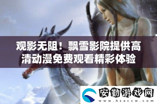 觀影無(wú)阻！飄雪影院提供高清動(dòng)漫免費(fèi)觀看精彩體驗(yàn)