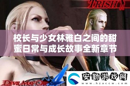 校長(zhǎng)與少女林雅白之間的甜蜜日常與成長(zhǎng)故事全新章節(jié)發(fā)布