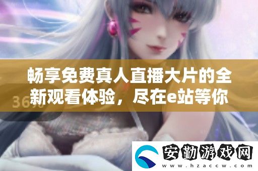 暢享免費(fèi)真人直播大片的全新觀看體驗(yàn)