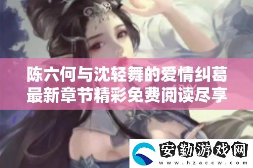 陳六何與沈輕舞的愛(ài)情糾葛最新章節(jié)精彩免費(fèi)閱讀盡享浪漫與冒險(xiǎn)