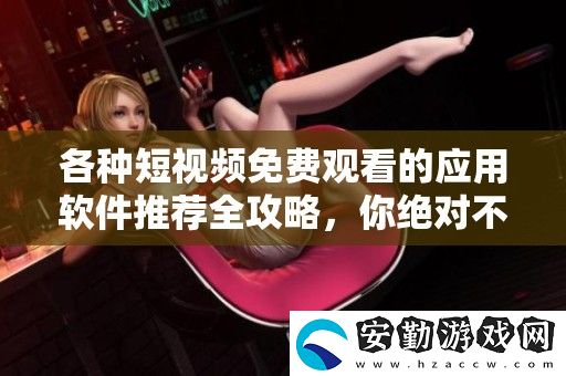 各種短視頻免費觀看的應(yīng)用軟件推薦全攻略