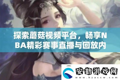 探索蘑菇視頻平臺(tái)暢享NBA精彩賽事直播與回放內(nèi)容