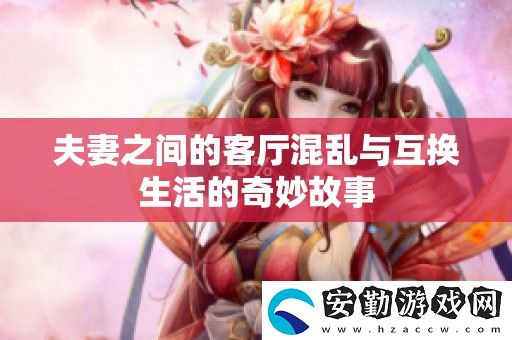 夫妻之間的客廳混亂與互換生活的奇妙故事