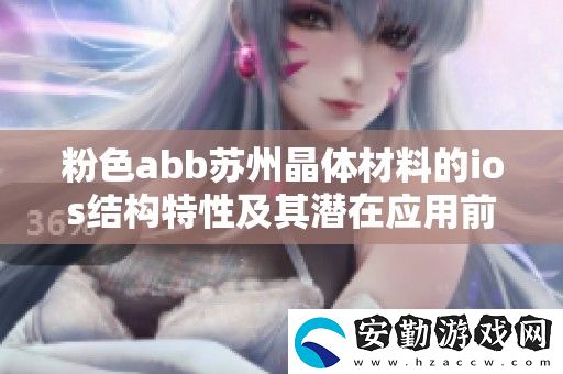 粉色abb蘇州晶體材料的ios結(jié)構(gòu)特性及其潛在應(yīng)用前景探討