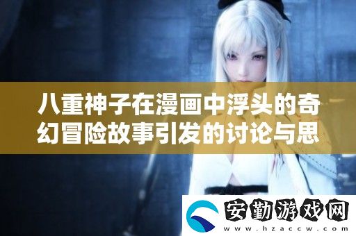 八重神子在漫畫中浮頭的奇幻冒險故事引發(fā)的討論與思考