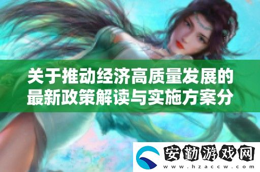 關于推動經濟高質量發(fā)展的最新政策解讀與實施方案分析