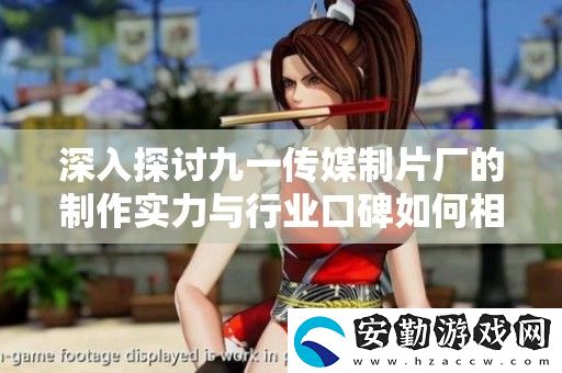 深入探討九一傳媒制片廠的制作實力與行業(yè)口碑如何相互影響