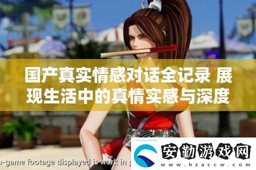 國(guó)產(chǎn)真實(shí)情感對(duì)話全記錄展現(xiàn)生活中的真情實(shí)感與深度交流